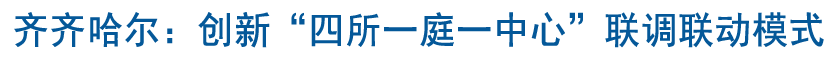 齊齊哈爾：創(chuàng)新“四所一庭一中心”聯(lián)調(diào)聯(lián)動模式 打造新時代“楓橋經(jīng)驗”鶴城版本